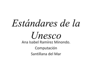 Estándares de la Unesco Ana Isabel Ramírez Minondo. Computación Santillana del Mar 