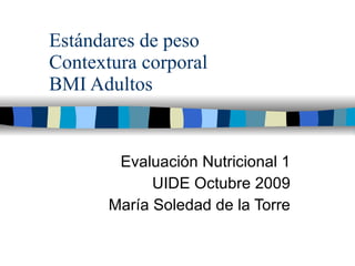 Estándares de peso Contextura corporal BMI Adultos Evaluación Nutricional 1 UIDE Octubre 2009 María Soledad de la Torre 