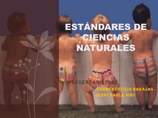 ESTÁNDARES DE
   CIENCIAS
  NATURALES


Presentado por:
        Carmen Cecilia Barajas
        Jenny Paola Niño
 