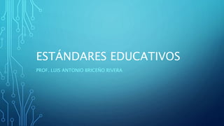 ESTÁNDARES EDUCATIVOS
PROF. LUIS ANTONIO BRICEÑO RIVERA
 