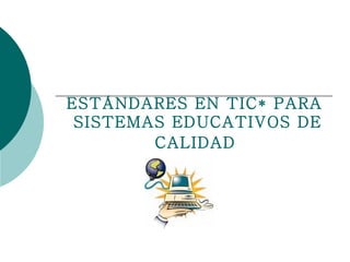 ESTÁNDARES EN TIC* PARA  SISTEMAS EDUCATIVOS DE CALIDAD   