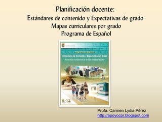 Planificación docente:
Estándares de contenido y Expectativas de grado
Mapas curriculares por grado
Programa de Español
Profa. Carmen Lydia Pérez
http://apoyocpr.blogspot.com
 