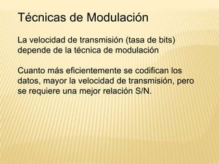 Técnicas de Modulación
La velocidad de transmisión (tasa de bits)
depende de la técnica de modulación

Cuanto más eficientemente se codifican los
datos, mayor la velocidad de transmisión, pero
se requiere una mejor relación S/N.
 