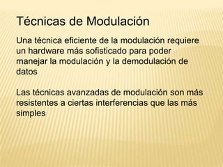 Técnicas de Modulación
Una técnica eficiente de la modulación requiere
un hardware más sofisticado para poder
manejar la modulación y la demodulación de
datos

Las técnicas avanzadas de modulación son más
resistentes a ciertas interferencias que las más
simples
 