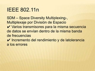IEEE 802.11n
SDM – Space Diversity Multiplexing-,
Multiplexaje por División de Espacio
✔ Varios transmisores para la misma secuencia
de datos se envían dentro de la misma banda
de frecuencias
✔ Incremento del rendimiento y de latolerancia
a los errores
 