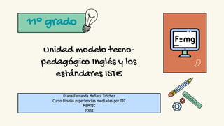 Unidad modelo tecno-
pedagógico Inglés y los
estándares ISTE
11° grado
Diana Fernanda Meñaca Tróchez
Curso Diseño experiencias mediadas por TIC
MEMTIC
ICESI
 
