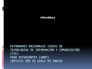 ESTÁNDARES NACIONALES (EEUU) DETECNOLOGÍAS DE INFORMACIÓN Y COMUNICACIÓN (TIC)PARA ESTUDIANTES (2007)(NETS•S) POR SU SIGLA EN INGLÉS Informática 5 