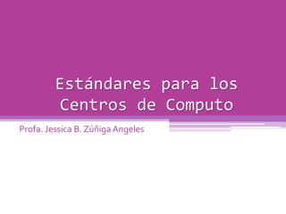 Estándares para los
         Centros de Computo
Profa. Jessica B. Zúñiga Angeles
 