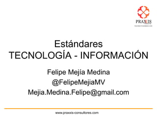 www.praxxis-consultores.com
Estándares
TECNOLOGÍA - INFORMACIÓN
Felipe Mejía Medina
@FelipeMejiaMV
Mejia.Medina.Felipe@gmail.com
 
