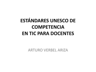 ESTÁNDARES UNESCO DE
COMPETENCIA
EN TIC PARA DOCENTES
ARTURO VERBEL ARIZA
 