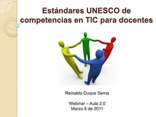 Estándares UNESCO de competencias en TIC para docentes Reinaldo Duque Serna Webinar – Aula 2.0 Marzo 8 de 2011 