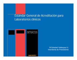 Estándar General de Acreditación para
Laboratorios clínicos
M.Soledad Velásquez U.
Intendenta de Prestadores
 