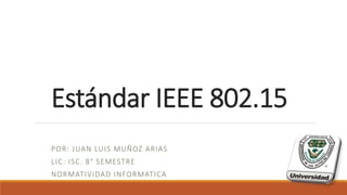 Estándar IEEE 802.15
POR: JUAN LUIS MUÑOZ ARIAS
LIC: ISC. 8° SEMESTRE
NORMATIVIDAD INFORMATICA
 