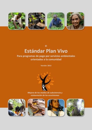 El
Estándar Plan Vivo
Para programas de pago por servicios ambientales
orientados a la comunidad
Versión: 2013
Mejora de los medios de subsistencia y
restauración de los ecosistemas
 
