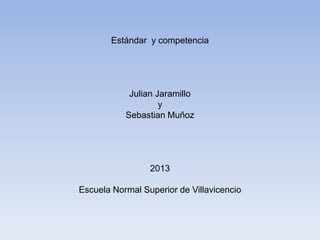 Estándar y competencia
Julian Jaramillo
y
Sebastian Muñoz
2013
Escuela Normal Superior de Villavicencio
 