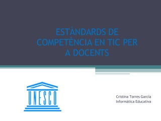 ESTÀNDARDS DE COMPETÈNCIA EN TIC PER A DOCENTS Cristina Torres García Informàtica Educativa 