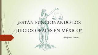 ¿ESTÁN FUNCIONANDO LOS
JUICIOS ORALES EN MÉXICO?
-Lili Juárez Lemini
 