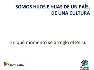 SOMOS HIJOS E HIJAS DE UN PAÍS,
DE UNA CULTURA
En qué momento se arregló el Perú.
 