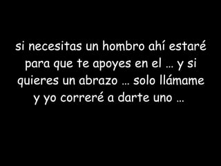 si necesitas un hombro ahí estaré para que te apoyes en el … y si quieres un abrazo … solo llámame y yo correré a darte uno …  