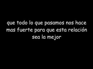 que todo lo que pasamos nos hace mas fuerte para que esta relación sea la mejor 