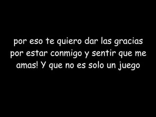 por eso te quiero dar las gracias por estar conmigo y sentir que me amas! Y que no es solo un juego 