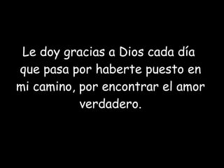 Le doy gracias a Dios cada día  que pasa por haberte puesto en mi camino, por encontrar el amor verdadero. 