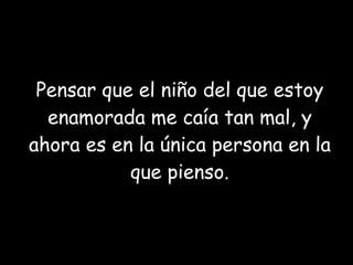 Pensar que el niño del que estoy enamorada me caía tan mal, y ahora es en la única persona en la que pienso. 