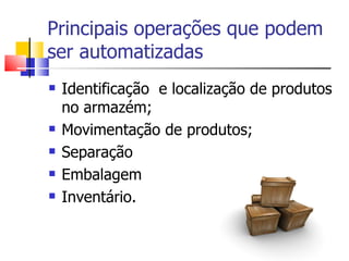 Principais operações que podem ser automatizadas  Identificação  e localização de produtos no armazém;  Movimentação de produtos; Separação  Embalagem  Inventário. 