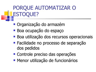 PORQUE AUTOMATIZAR O ESTOQUE? Organização do armazém Boa ocupação do espaço Boa utilização dos recursos operacionais Facilidade no processo de separação dos pedidos Controle preciso das operações Menor utilização de funcionários 