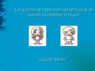 Lo que no se sabe con certeza es si el ladrón es hombre o mujer ¿Quien será? 