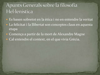 Es basen sobretot en la ètica i no en entendre la veritatLa felicitat i la llibertat son conceptes claus en aquesta etapaComença a partir de la mort de Alexandre MagneCal entendre el context, en el que vivia Grècia.Apunts Generals sobre la filosofia Hel·lenística