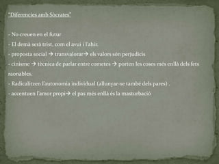 eren revulsius socials.Característiques del pensament cínic“moral d’actituds” valuós és la personalitat i l’acte un gest exemplarLes coses s’interpreten pel qui fa, no què fa.Amb la crisi intel·lectual (mort de Sòcrates):Consideren que no hi ha res a fer