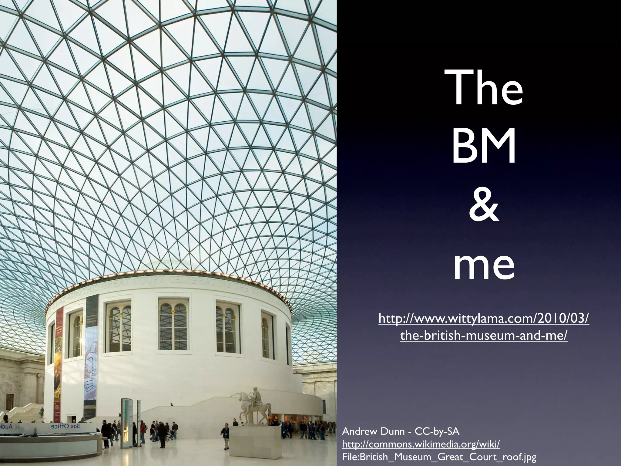 The
                    BM
                     &
                    me
       http://www.wittylama.com/2010/03/
           the-british-museum-and-me/




Andrew Dunn - CC-by-SA
http://commons.wikimedia.org/wiki/
File:British_Museum_Great_Court_roof.jpg
 