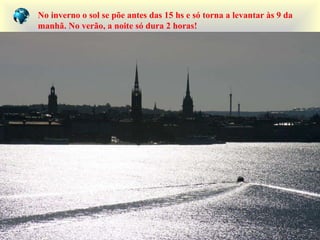 No inverno o sol se põe antes das 15 hs e só torna a levantar às 9 da manhã. No verão, a noite só dura 2 horas! 