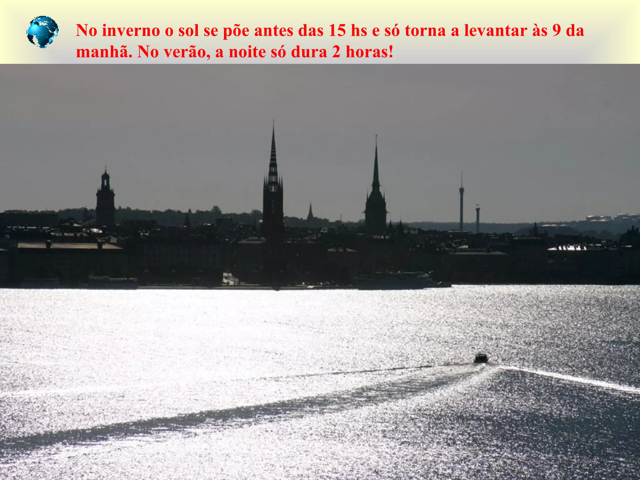 No inverno o sol se põe antes das 15 hs e só torna a levantar às 9 da
manhã. No verão, a noite só dura 2 horas!