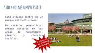 stockholms universitet
Está situada dentro de un
parque nacional urbano.
De carácter generalista,
ofrece estudios en las
áreas de humanidades,
ciencias y ciencias
sociales.
 