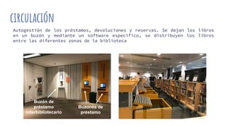 circulación
Autogestión de los préstamos, devoluciones y reservas. Se dejan los libros
en un buzón y mediante un software específico, se distribuyen los libros
entre las diferentes zonas de la biblioteca
Buzones de
préstamo
Buzón de
préstamo
interbibliotecario
 