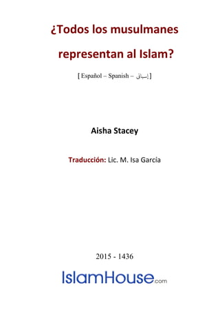 ¿Todos los musulmanes
representan al Islam?
] Español – Spanish – [‫إسباين‬
Aisha Stacey
Traducción: Lic. M. Isa García
2015 - 1436
 