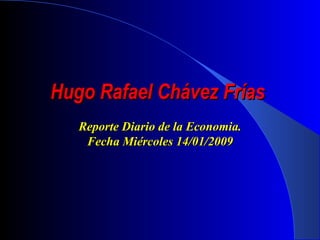 Hugo Rafael Chávez Frías   Reporte Diario de la Economia. Fecha Miércoles 14/01/2009 