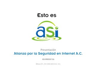 Esto es
Presentación
Alianza por la Seguridad en Internet A.C.
ASI-090210-TLA
México D.F., D.R. 2010-2013 A.S.I. A.C.
 