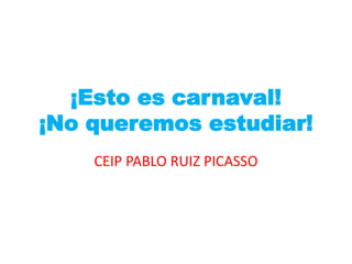 ¡Esto es carnaval!
¡No queremos estudiar!
CEIP PABLO RUIZ PICASSO
 