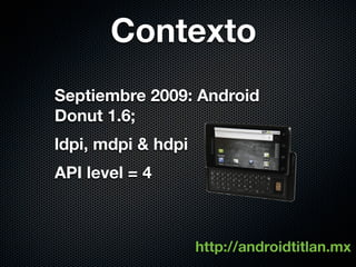 Contexto
Septiembre 2009: Android
Donut 1.6;
ldpi, mdpi & hdpi
API level = 4



                    http://androidtitlan.mx
 