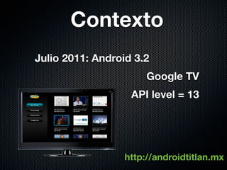 Contexto
Julio 2011: Android 3.2
                       Google TV
                   API level = 13




                  http://androidtitlan.mx
 