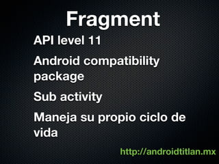 Fragment
API level 11
Android compatibility
package
Sub activity
Maneja su propio ciclo de
vida
               http://androidtitlan.mx
 