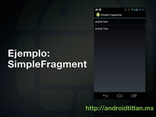 Ejemplo:
SimpleFragment



             http://androidtitlan.mx
 