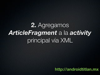 2. Agregamos
ArticleFragment a la activity
       principal vía XML



                http://androidtitlan.mx
 