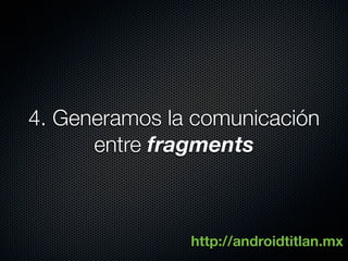4. Generamos la comunicación
      entre fragments



               http://androidtitlan.mx
 