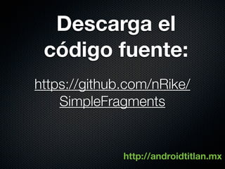 Descarga el
 código fuente:
https://github.com/nRike/
    SimpleFragments


              http://androidtitlan.mx
 