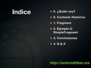 Indice     0. ¿Quién soy?
           0. Contexto Histórico
           1. Fragment
           2. Ejemplo 0:
           SimpleFragment
           3. Conclusiones
           4. Q & A




         http://androidtitlan.mx
 