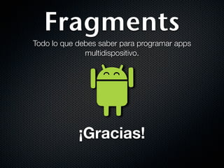 Fragments
Todo lo que debes saber para programar apps
              multidispositivo.




            ¡Gracias!
 